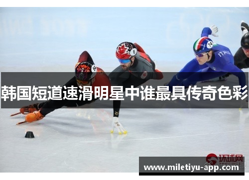 韩国短道速滑明星中谁最具传奇色彩
