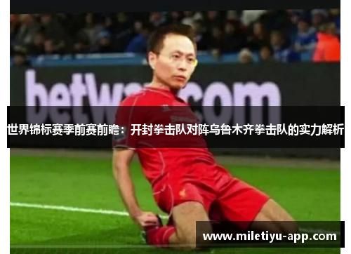 世界锦标赛季前赛前瞻：开封拳击队对阵乌鲁木齐拳击队的实力解析
