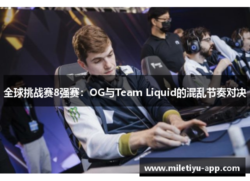 全球挑战赛8强赛：OG与Team Liquid的混乱节奏对决
